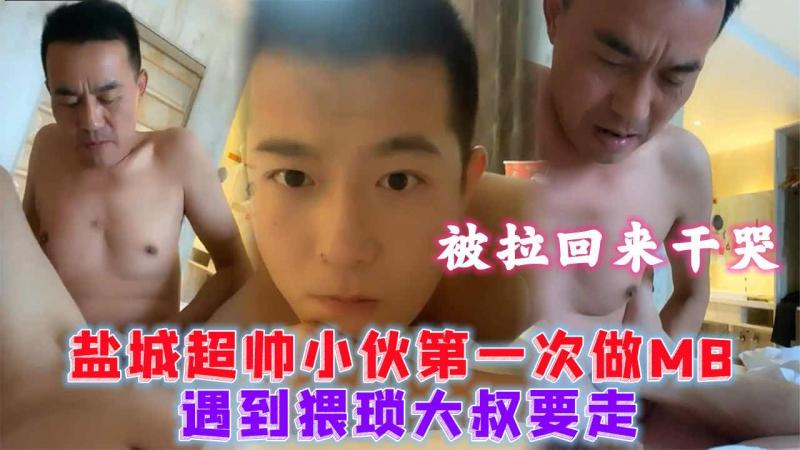 盐城超帅小伙第一次做MB 被猥琐大叔拉回干哭