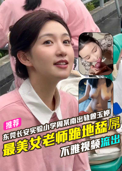 东莞长安实验小学周某南出轨乌沙小学女老师曾玉婷不雅视频流出史上最美女老师跪地舔屌！