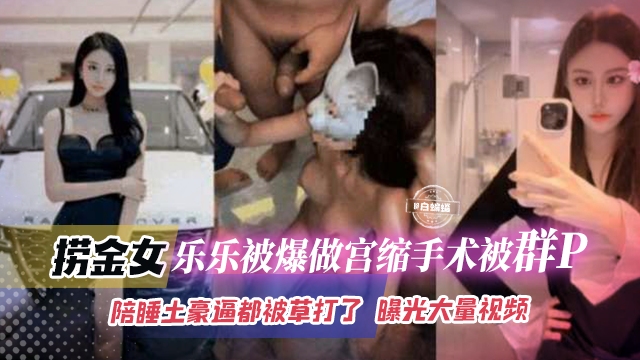 网曝稀缺黑料-老金女乐乐被爆做宫缩手术被群P，陪睡土豪逼都被操大了， 曝光大量视频