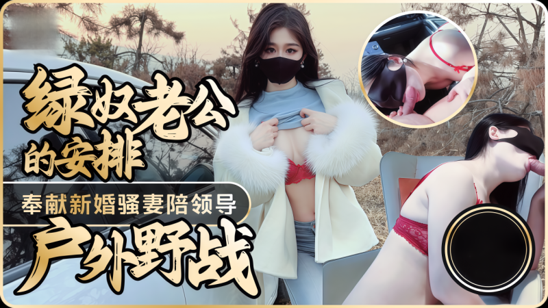 【原创】绿奴老公的安排-奉献新婚骚妻陪领导˙户外野战，射的老婆满嘴精液