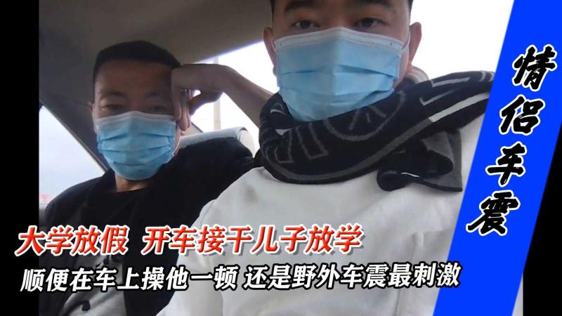 大学放假开车接干儿子回家野外车震激烈激情高潮不断