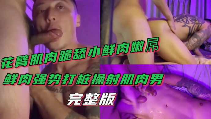 肌肉花臂勐男跪舔鲜肉大屌 帅哥大力操射肌肉男