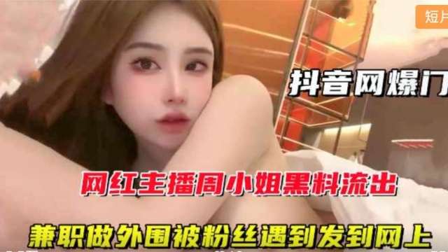 【抖音网爆门】网红主播周某某黑料流出兼职做外围
