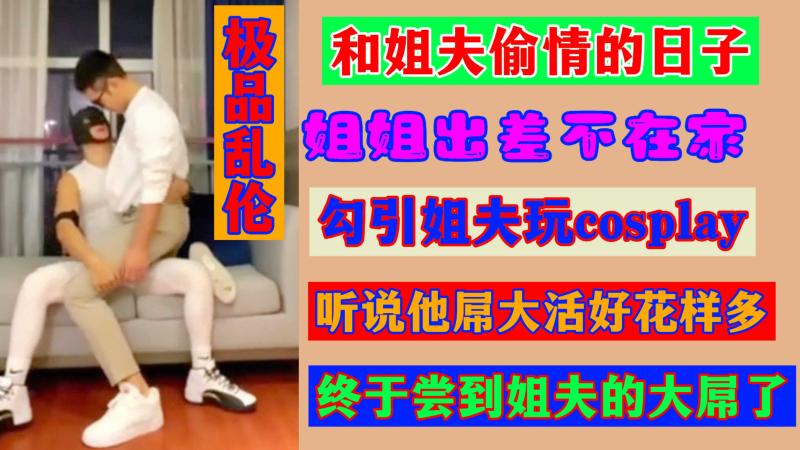 极品乱伦姐夫偷情姐姐出差勾引cosplay尝大屌