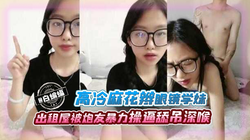 【北京医科大学】高冷麻花辫眼镜学妹出租屋内被炮友暴力输出，操逼舔屌深喉后入，这就是以后得社会淫荡医生啊