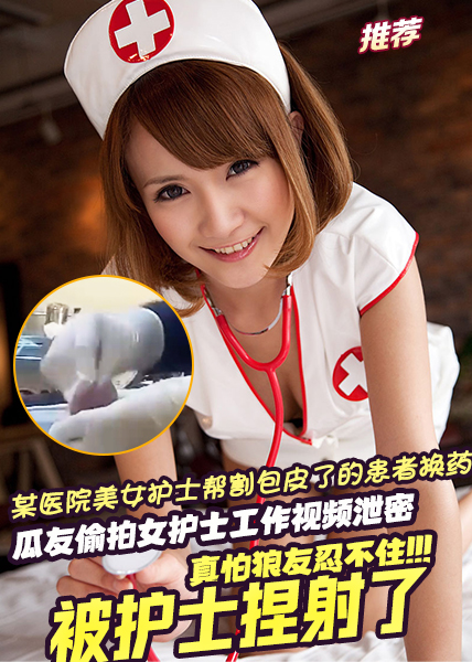 某医院美女护士帮割包皮了的患者换药瓜友偷拍女护士工作视频泄密真怕狼友忍不住被护士捏射了！