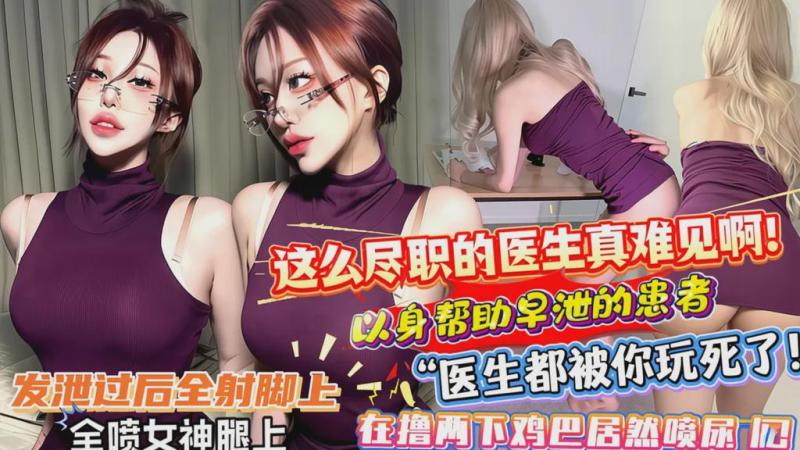 这么尽职的医生真难见啊！以身帮助早泄的患者，“医生都被你玩死了！”发泄过后全射脚上，在撸两下鸡巴居然喷尿了！全喷女神腿上