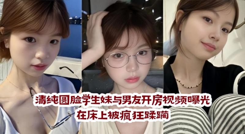 清纯圆脸学生妹与男友开房视频曝光 在床上被疯狂蹂躏