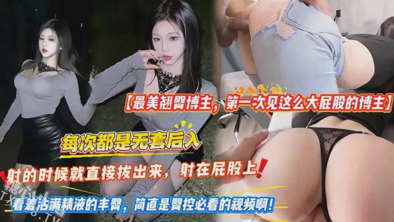 【最美翘臀博主，第一次见这么大屁股的博主】每次都是无套后入，射的时候就直接拔出来，射在屁股上，看着沾满精液的丰臀，简直是臀控必看的视频啊！