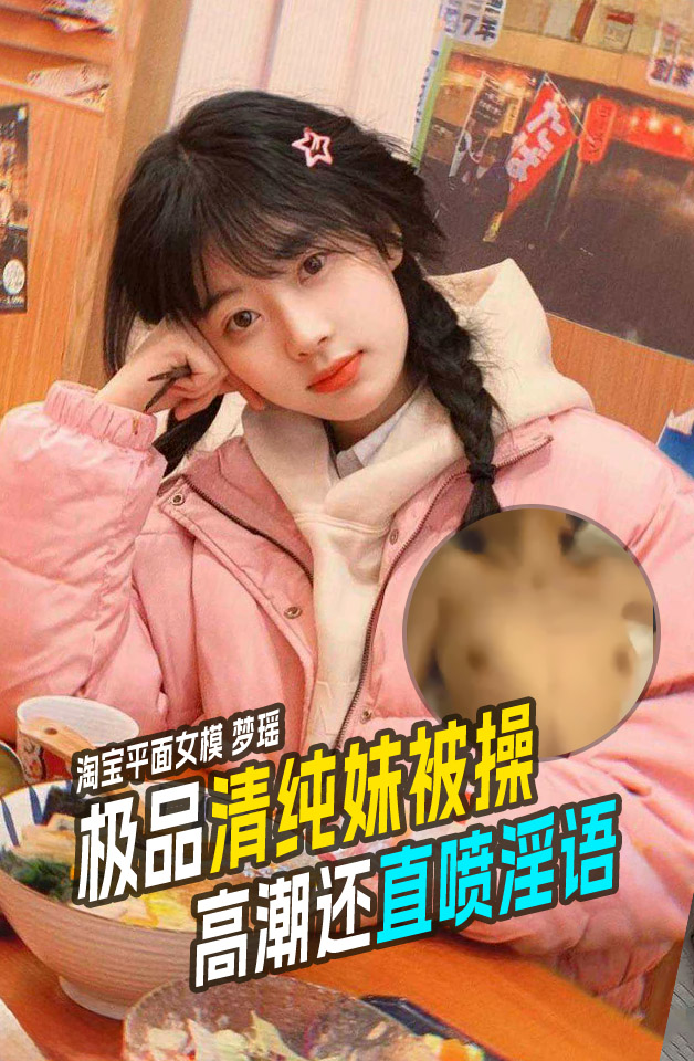 淘宝平面女模梦瑶有着极品清纯的嫩妹被操视频流出！被操出高潮还直喷淫语！