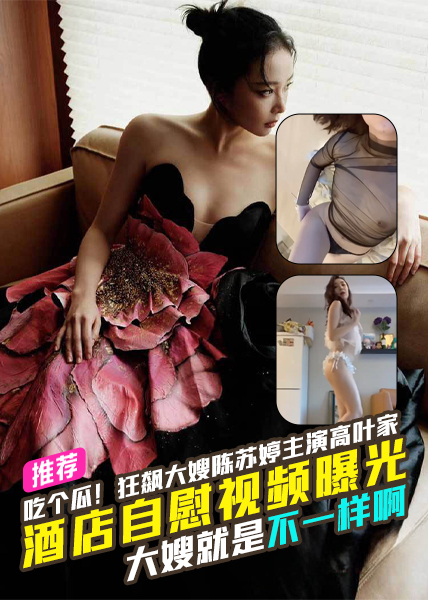 吃个大瓜！狂飙大嫂陈苏婷主演高叶家中酒店自慰视频曝光大嫂就是不一样啊！