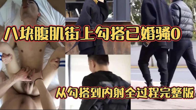 腹肌勐男街头勾搭已婚骚0 从搭讪到内射全过程超刺激