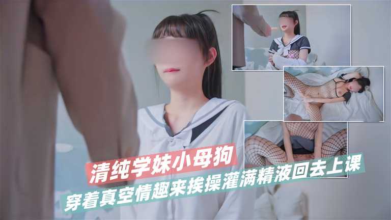 清纯-学妹小母狗穿着真,空情-/趣来挨操 ``_ 灌满精液回去上课