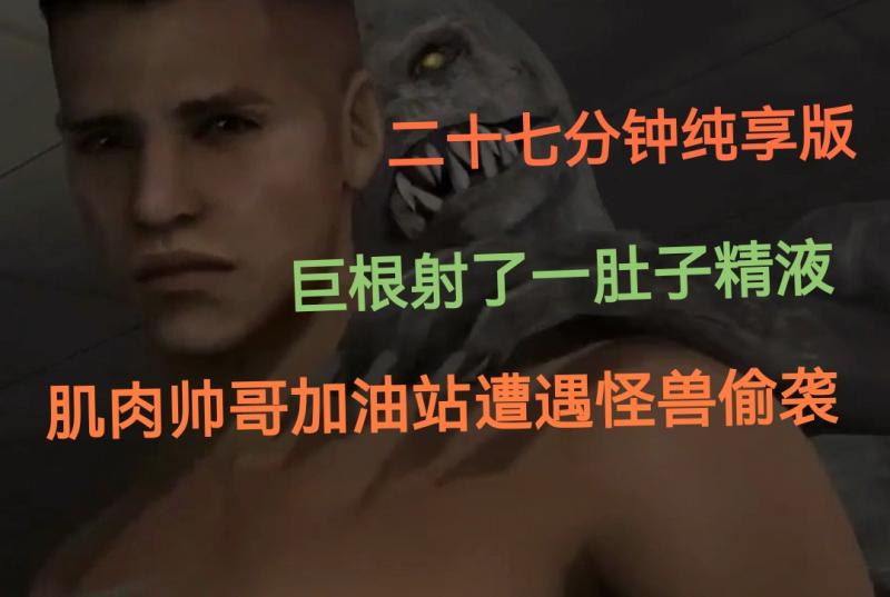 二十七分钟肌肉帅哥加油站遭怪兽袭击射精 灌满肚子让他瘫软在地