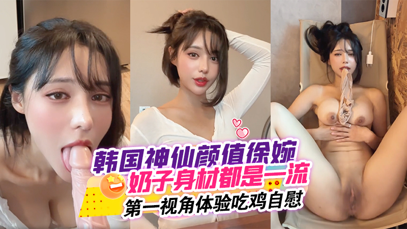 韩国神仙颜值徐婉_无论奶)子-,还_是身材都是一\. 流_简直无敌第一,:视角^#体验吃鸡自慰