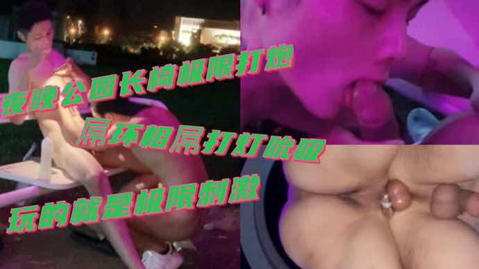 夜晚公园长椅极限激情打炮 粗屌屌环打灯吮吸刺激性爱