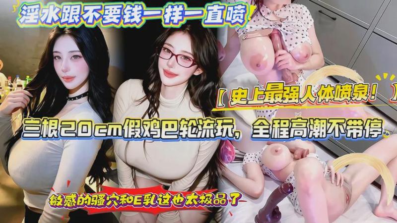 【史上最强人体喷泉！】三根20cm假鸡巴轮流玩，全程高潮不带停，淫水跟不要钱一样一直喷，敏感的骚穴和E乳这也太极品了