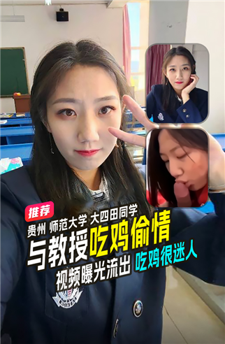 精品推荐贵州师范大学大四田同学毕业前与教授偷情吃鸡认真吞舔视频泄露吃鸡很迷人
