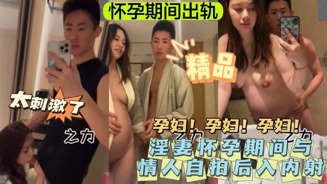 【孕妇】淫妻怀孕期间与情人自拍后入内射！