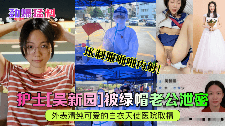 【劲爆勐料】护士[吴新园]被绿帽老公泄密！外表清纯可爱的白衣天使医院取精，JK制服啪啪内射！