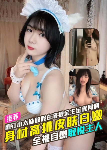 唇钉小太妹放假在家被金主远程网调身材高挑皮肤白嫩全裸自慰取悦主人！