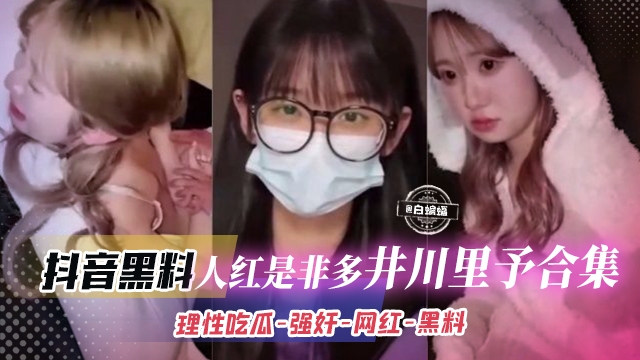 【纯欲/-天花*板?[-井川 里予 】人红是非多！强奸/千万网红/抖音黑料，,]#理性吃瓜！
