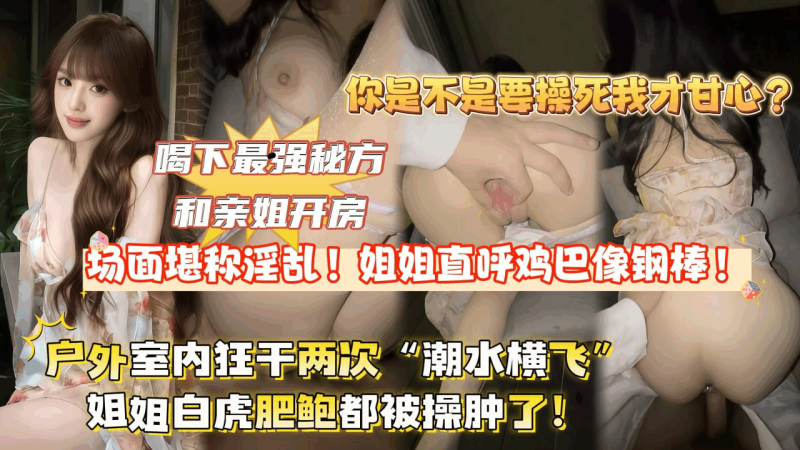 全网独家首发喝下`=最强秘方%.和++_亲姐开房_场面堪:称淫荡