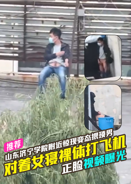 山东济宁学院附近惊现变态猥琐男竟对着女寝室裸体打飞机被女同学拍下正脸视频曝光