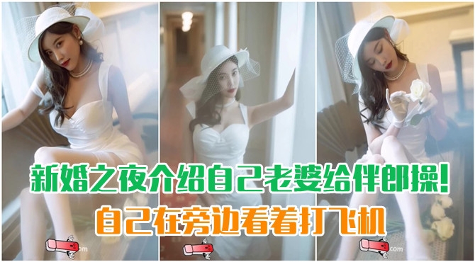 【绿帽淫妻】新婚之夜介绍自己老婆给伴郎操自己在旁边看着打飞机