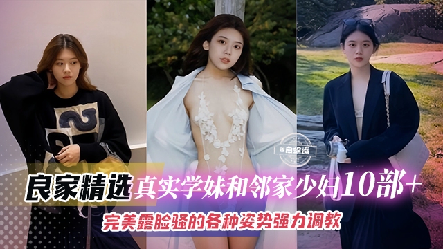 【真实良家10部+】精选学妹与邻家少妇，完美露脸骚的可以，各种姿势强力调教抽插直唿这是我老公给不了的感觉！