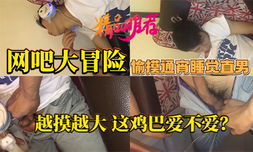 网吧通宵直男勐男大屌冒险 亚洲露出调情互动体验直男大屌偷摸过程