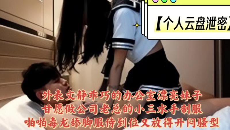 【个人云盘泄密】外表文静乖巧的办公室漂亮妹子甘愿做公司老总的小三水手制服啪啪毒龙舔脚服侍到位又放得开闷骚型