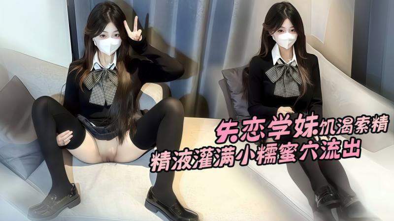 失恋学妹饥渴索精 精液灌满小糯蜜穴流出