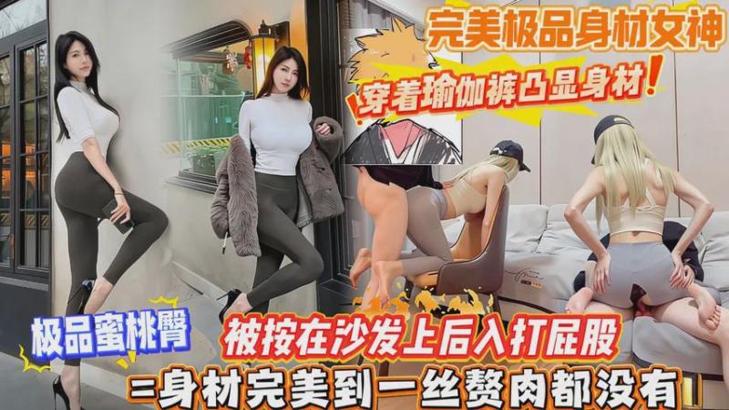 完美极品身材女神，穿着瑜伽裤凸显身材，极品蜜桃臀，被按在沙发上后入打屁股，身材完美到一丝赘肉都没有！