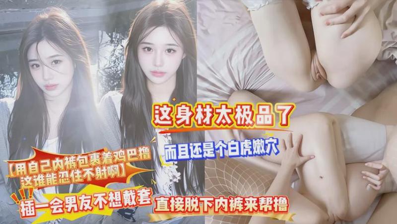 【用自己内裤包裹着鸡巴撸，这谁能忍住不射啊】这身材太极品了，而且还是个白虎嫩穴，插一会男友不想戴套，直接脱下内裤来帮撸