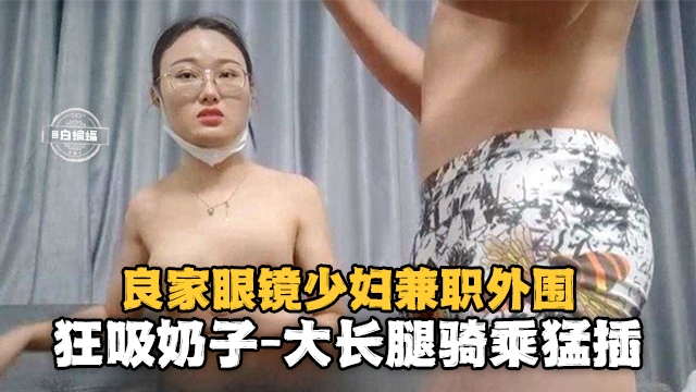 精选探花-重金拿下眼镜母狗少妇 大长腿骑乘抽插-