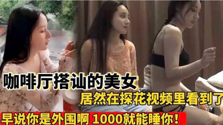 【咖啡厅搭讪】`#前几天在; 外面要[了微信的女神居然探=花视频里看到了 操！早`说你是外围啊