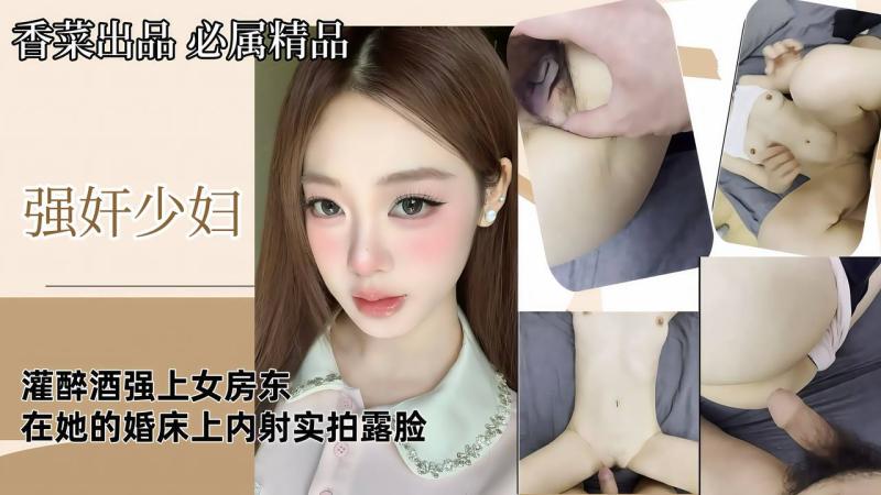 【强奸少妇】灌醉酒强上女房 东，+在她的婚床上内射，实拍露脸！