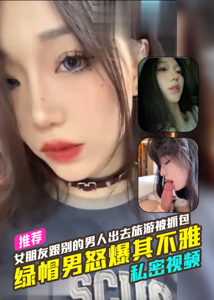 女朋友背着男子跟别的男人出去旅游被抓包，绿帽男怒爆其不雅私密视频
