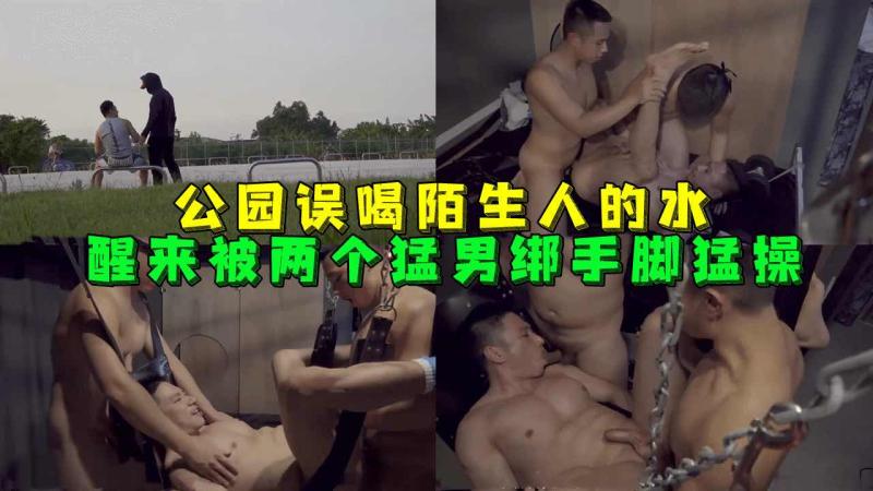 公园误喝陌生人的水，醒来被两个勐男绑着手脚勐操，剧情演绎
