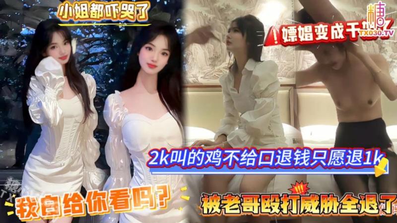 【嫖 娼又变成干架了】2k叫的鸡不给口，退钱只愿退1k;!，说我白给你看吗？)?= 被老哥殴打威胁全退了，小姐都*吓哭了