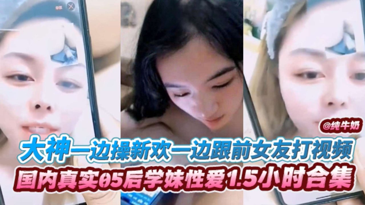 【国内真实学妹】一边操新欢一边跟前女友打视频分享新女友的滋味，激情1.5h完整版！