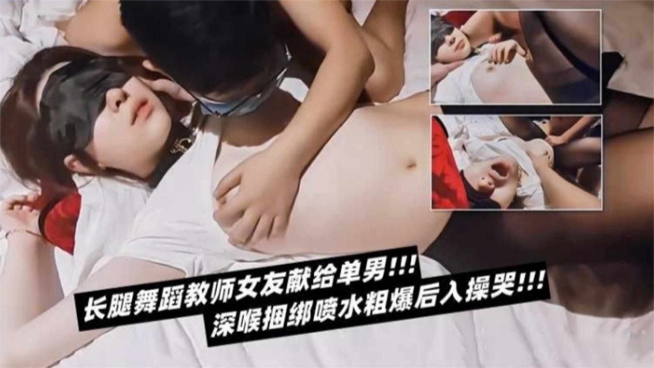 深喉捆绑喷水粗暴后入操哭！长腿舞蹈老师女友献给单男！！