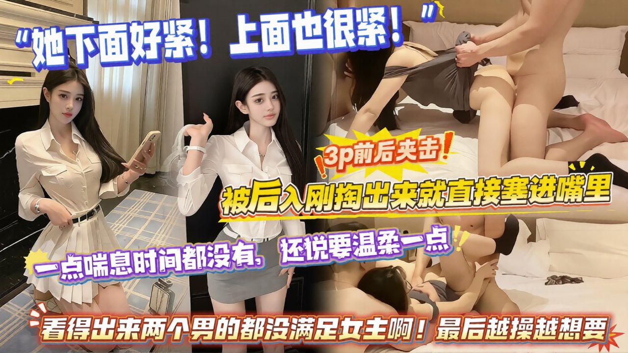 “她下面好紧！上面也很紧！”3p前后夹击，被后入刚掏出来就直接塞进嘴里，一点喘息时间都没有，还说要温柔一点，看得出来两个男的都没满足女主啊！最后越操越想要