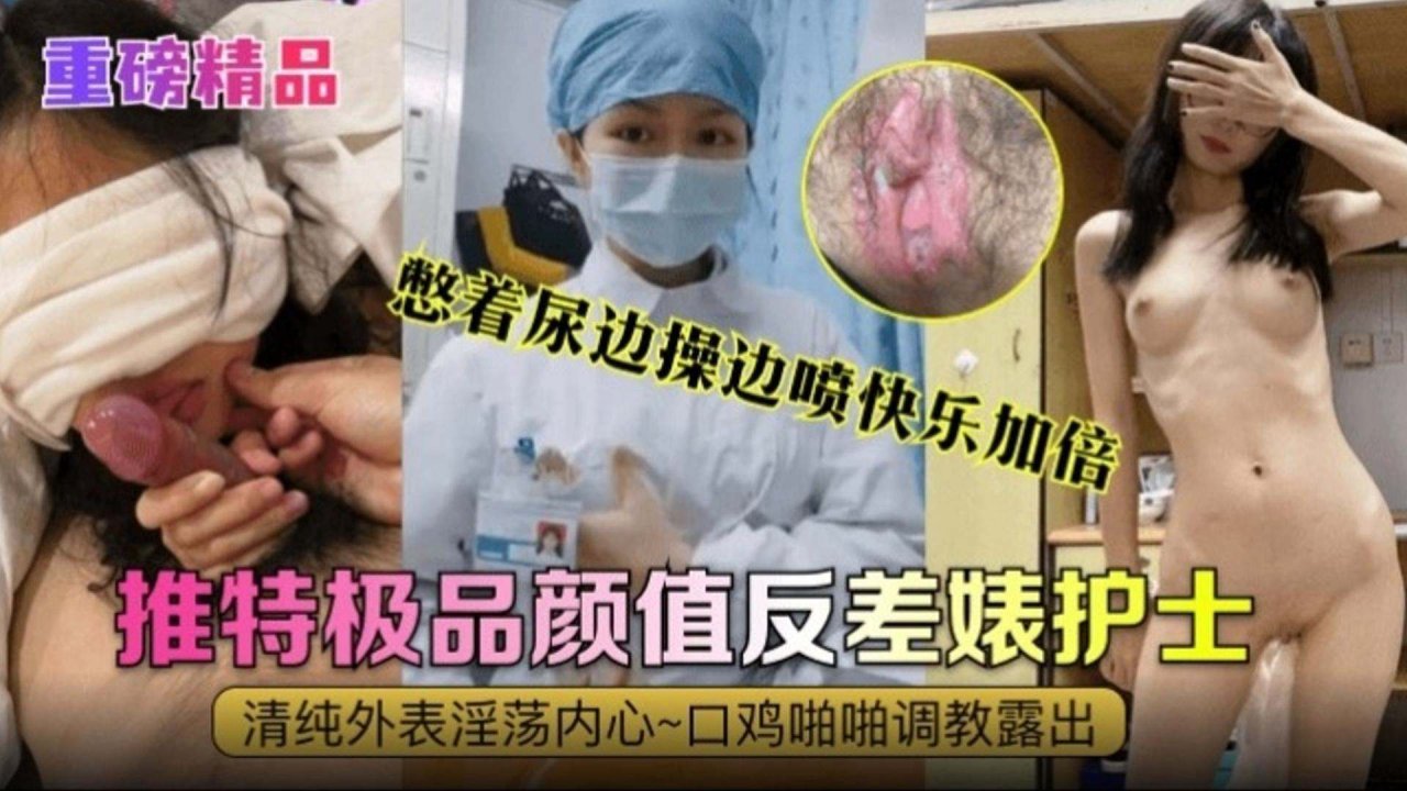【重磅精品】推特极+^;品颜值反差婊^+\护, 士，清纯外=表内心淫荡不堪，口交啪啪调教 _露出，憋着?尿:[边操边喷快乐加倍