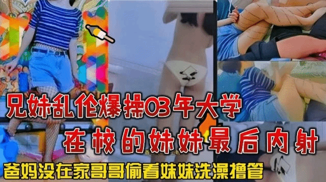 【兄妹乱伦】爆操03年大学在校的妹妹最后内射