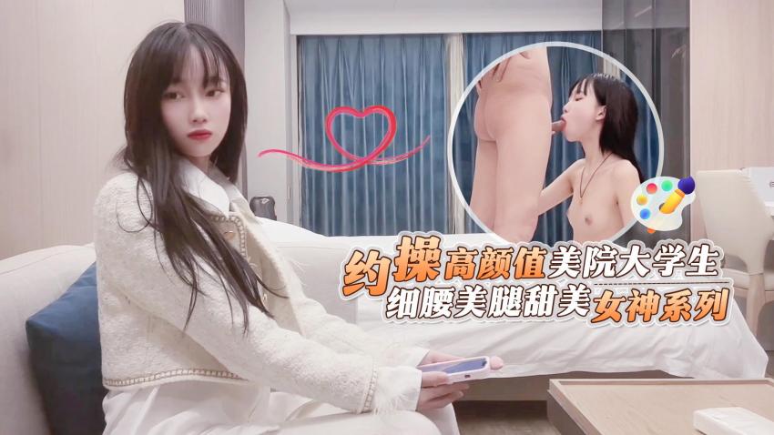 约操高颜值美院大学生,细腰美腿甜美女神系列