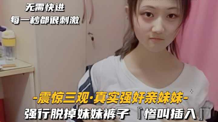 【真实乱伦】震惊三观，真实强奸亲妹妹强行脱掉妹妹裤子惨叫插入