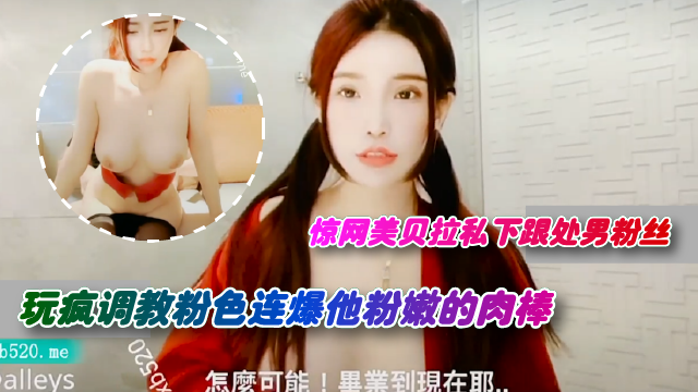 惊网美贝拉私下跟处男粉丝玩疯调教粉色连爆他粉嫩的肉棒