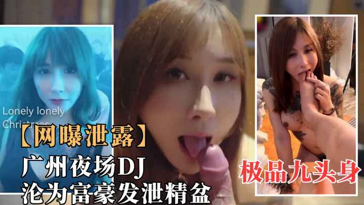 广州夜场极品九头身DJ“璐瑶”.沦为富二代口爆发泄精盆